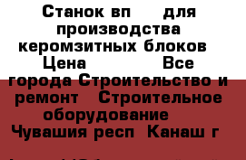 Станок вп 600 для производства керомзитных блоков › Цена ­ 40 000 - Все города Строительство и ремонт » Строительное оборудование   . Чувашия респ.,Канаш г.